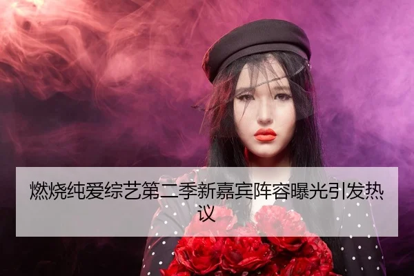燃烧纯爱综艺第二季新嘉宾阵容曝光引发热议