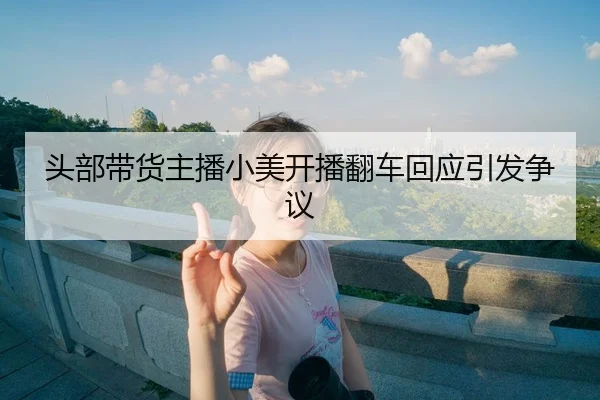 tou-bu-dai-huo-zhu-bo-xiao-mei-kai-bo-fan-che-hui-ying-yin-fa-zheng-yi-1-958.jpg